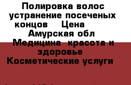 Полировка волос,устранение посеченых концов. › Цена ­ 400 - Амурская обл. Медицина, красота и здоровье » Косметические услуги   